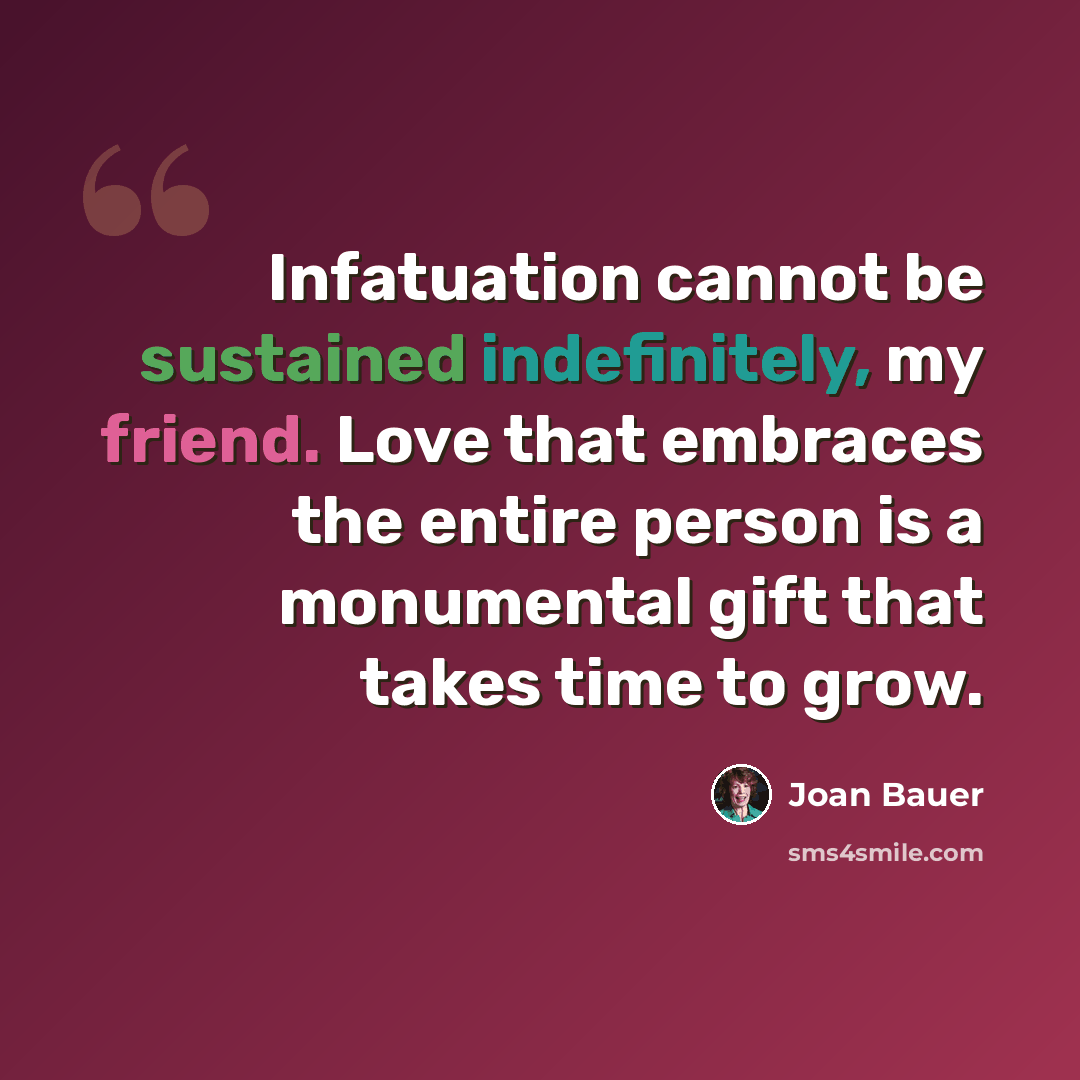 “Infatuation cannot be sustained indefinitely, my friend. Love that embraces the entire person is a monumental gift that takes time to grow.” quote by Joan Bauer