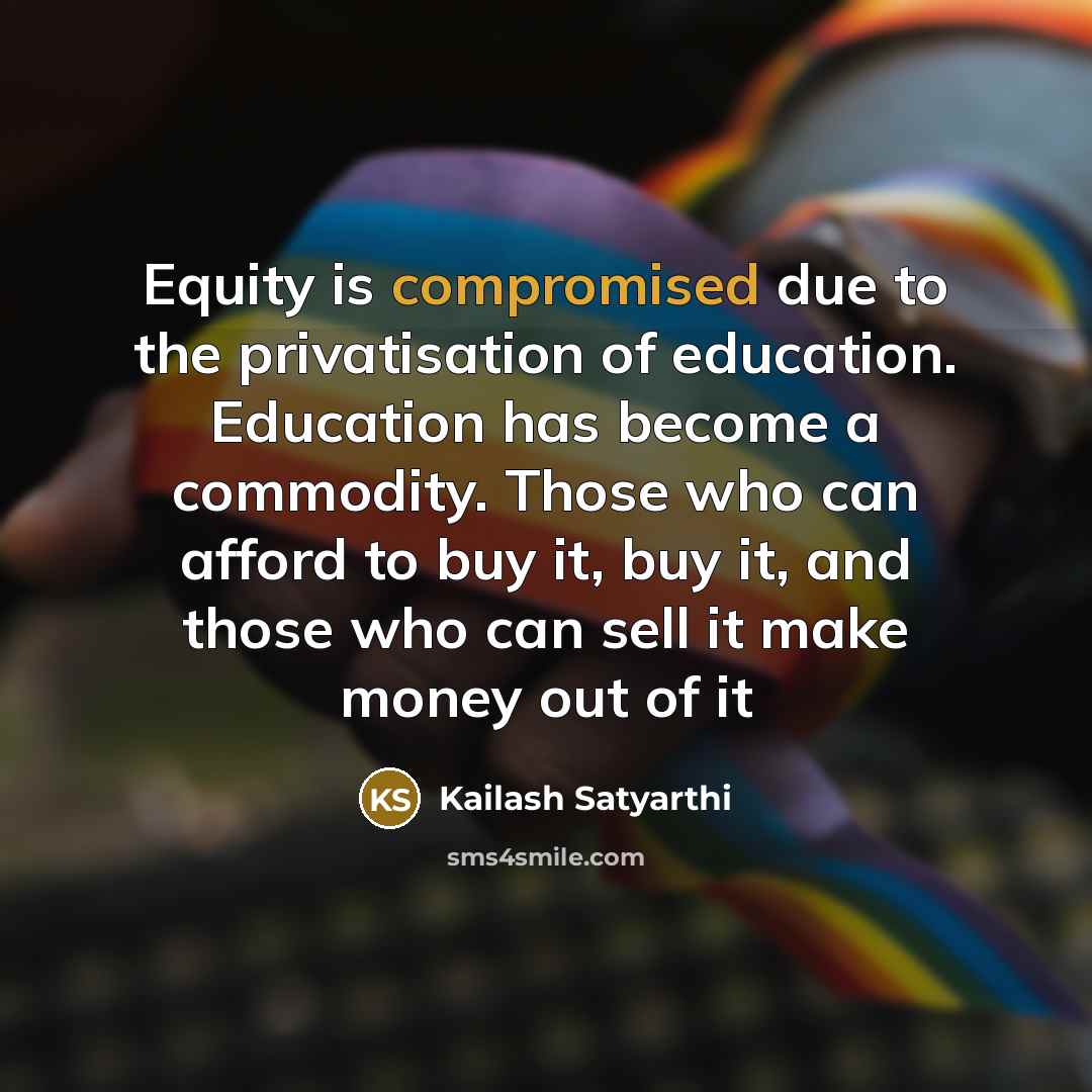 “Equity is compromised due to the privatisation of education. Education has become a commodity. Those who can afford to buy it, buy it, and those who can sell it make money out of it” quote by Kailash Satyarthi
