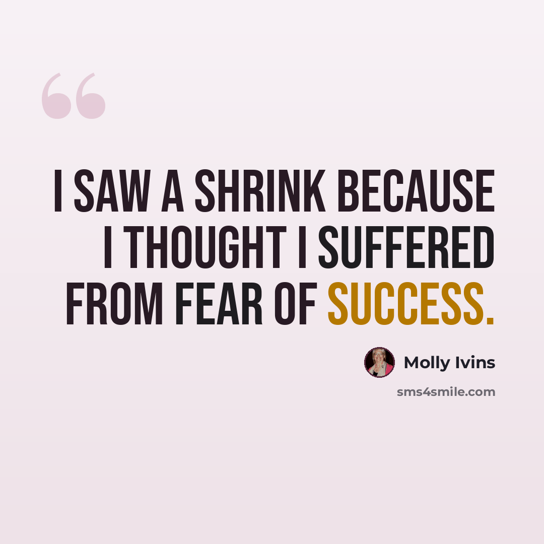 “I saw a shrink because I thought I suffered from fear of success.” quote by Molly Ivins