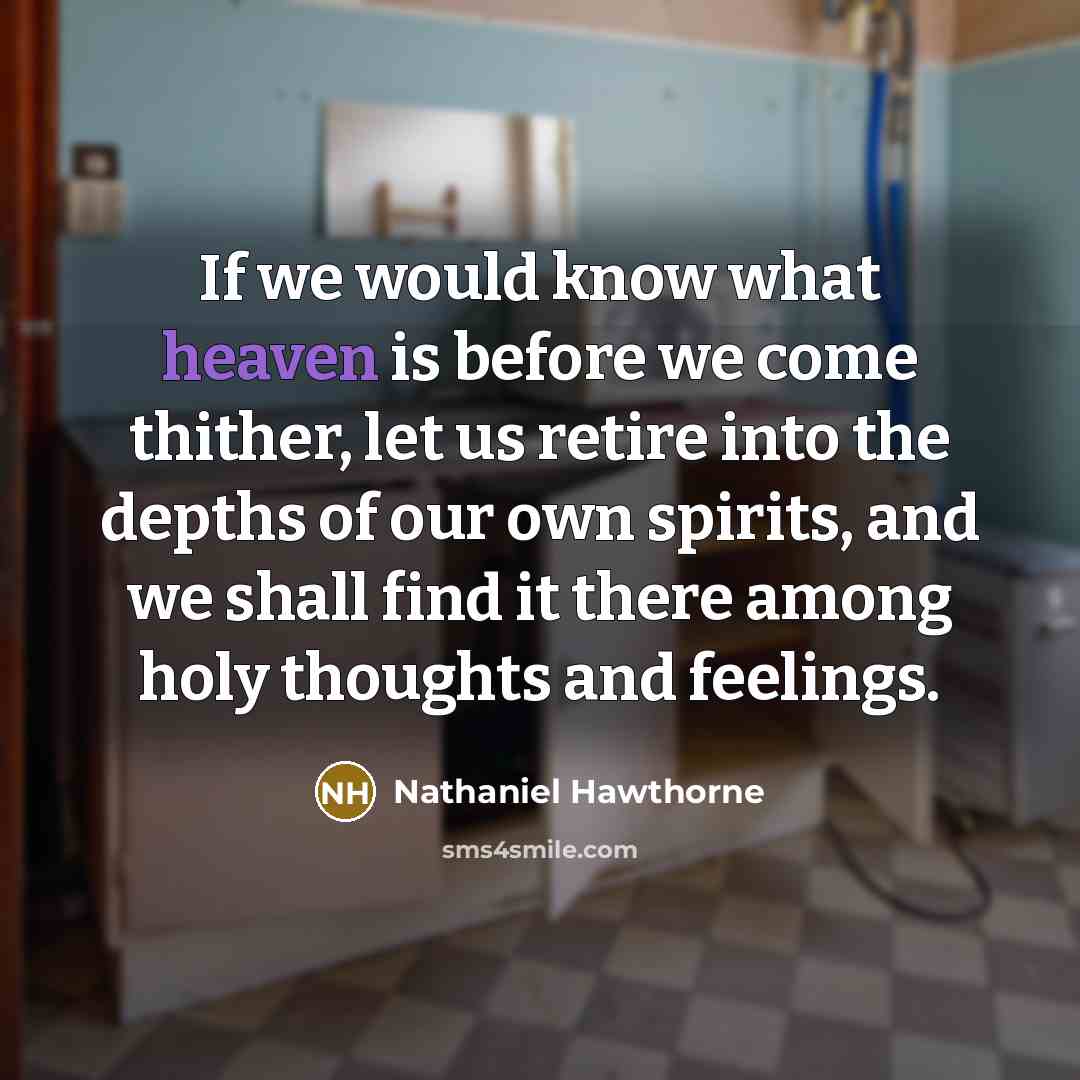 “If we would know what heaven is before we come thither, let us retire into the depths of our own spirits, and we shall find it there among holy thoughts and feelings.” quote by Nathaniel Hawthorne