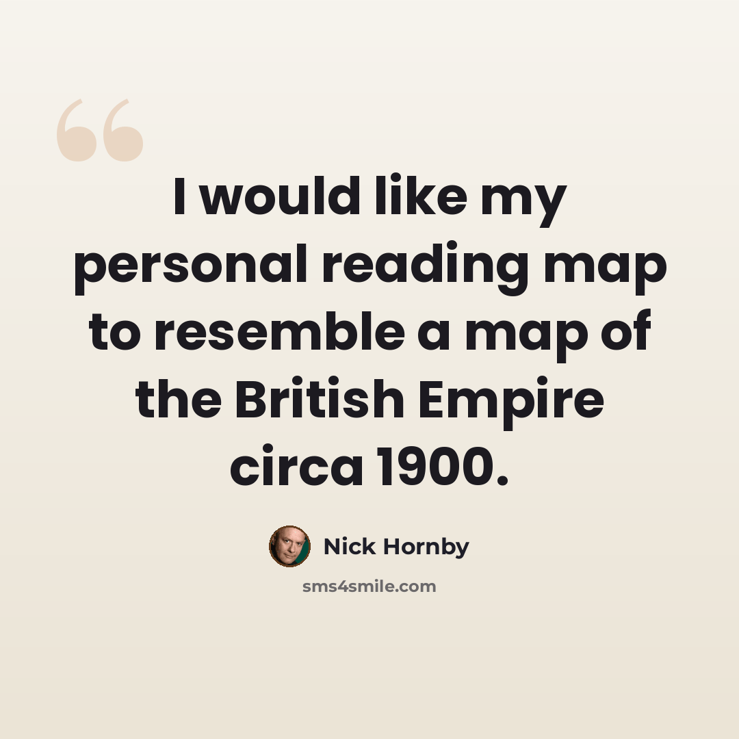 “I would like my personal reading map to resemble a map of the British Empire circa 1900.” quote by Nick Hornby