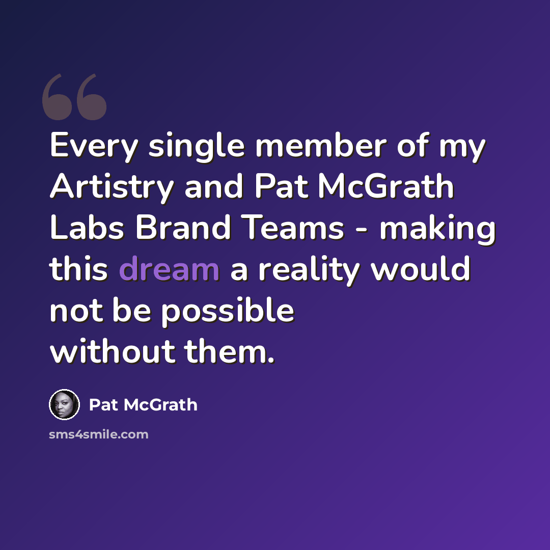 “Every single member of my Artistry and Pat McGrath Labs Brand Teams - making this dream a reality would not be possible without them.” quote by Pat McGrath