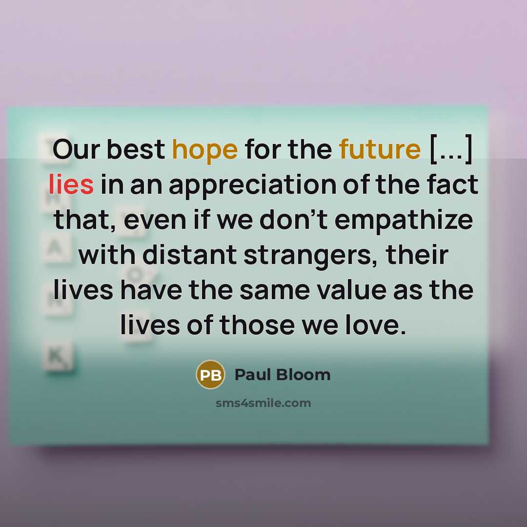 “Our best hope for the future [...] lies in an appreciation of the fact that, even if we don’t empathize with distant strangers, their lives have the same value as the lives of those we love.” quote by Paul Bloom