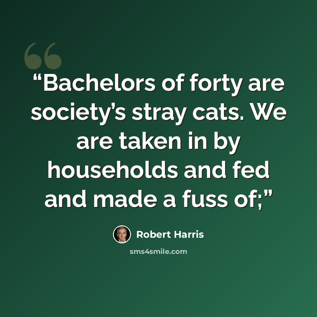 “Bachelors of forty are society’s stray cats. We are taken in by households and fed and made a fuss of;” quote by Robert Harris