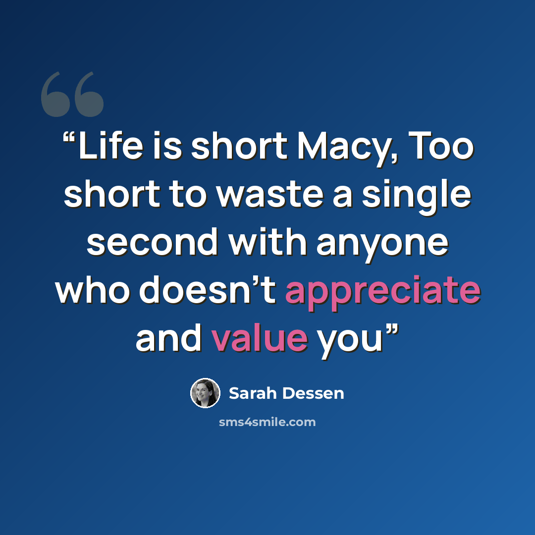 “Life is short Macy, Too short to waste a single second with anyone who doesn't appreciate and value you” quote by Sarah Dessen