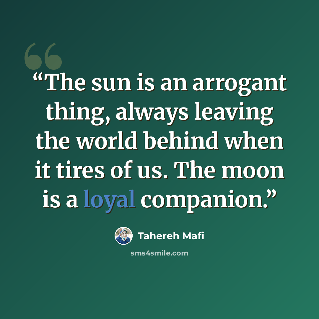 “The sun is an arrogant thing, always leaving the world behind when it tires of us. The moon is a loyal companion.” quote by Tahereh Mafi