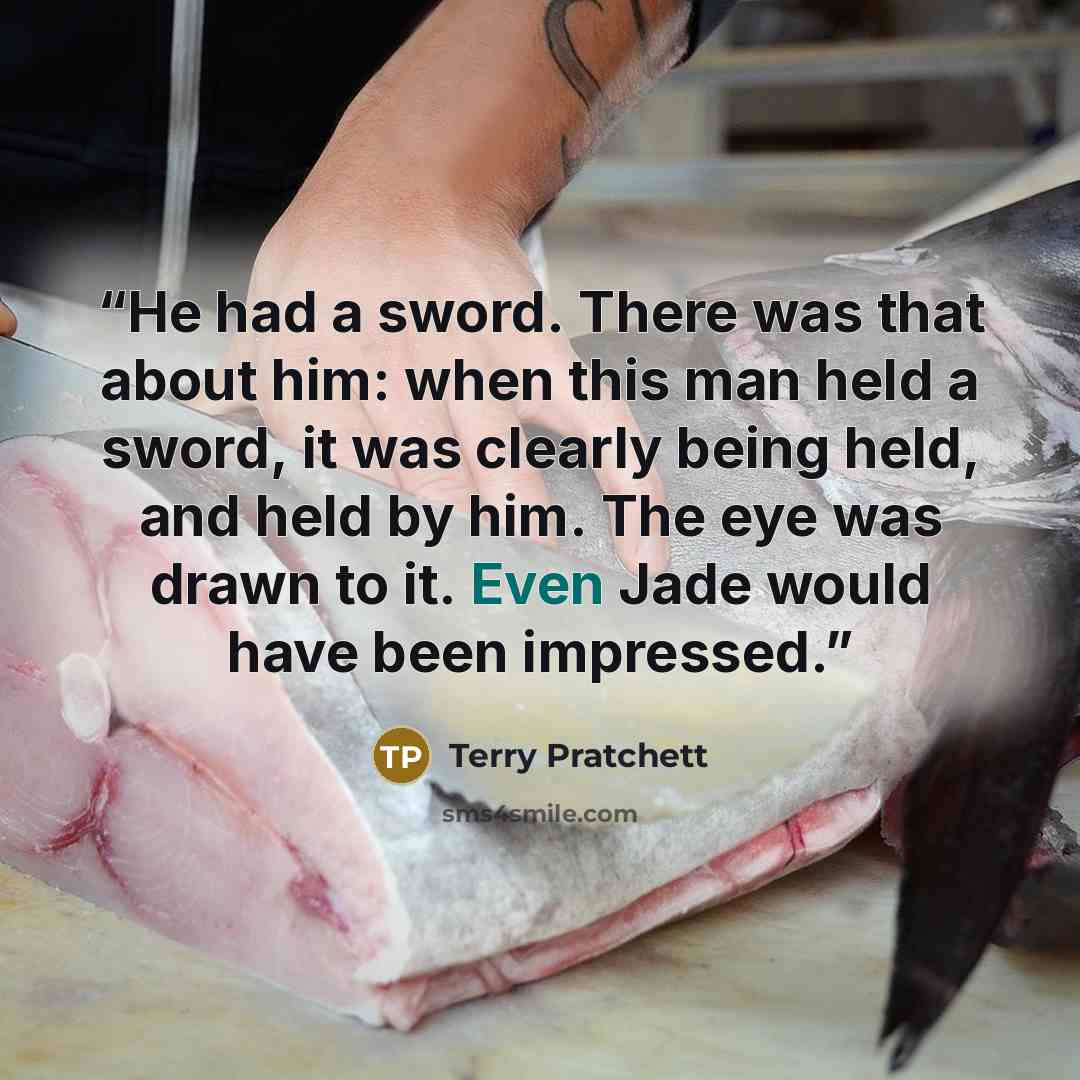 “He had a sword. There was that about him: when this man held a sword, it was clearly being held, and held by him. The eye was drawn to it. Even Jade would have been impressed.” quote by Terry Pratchett