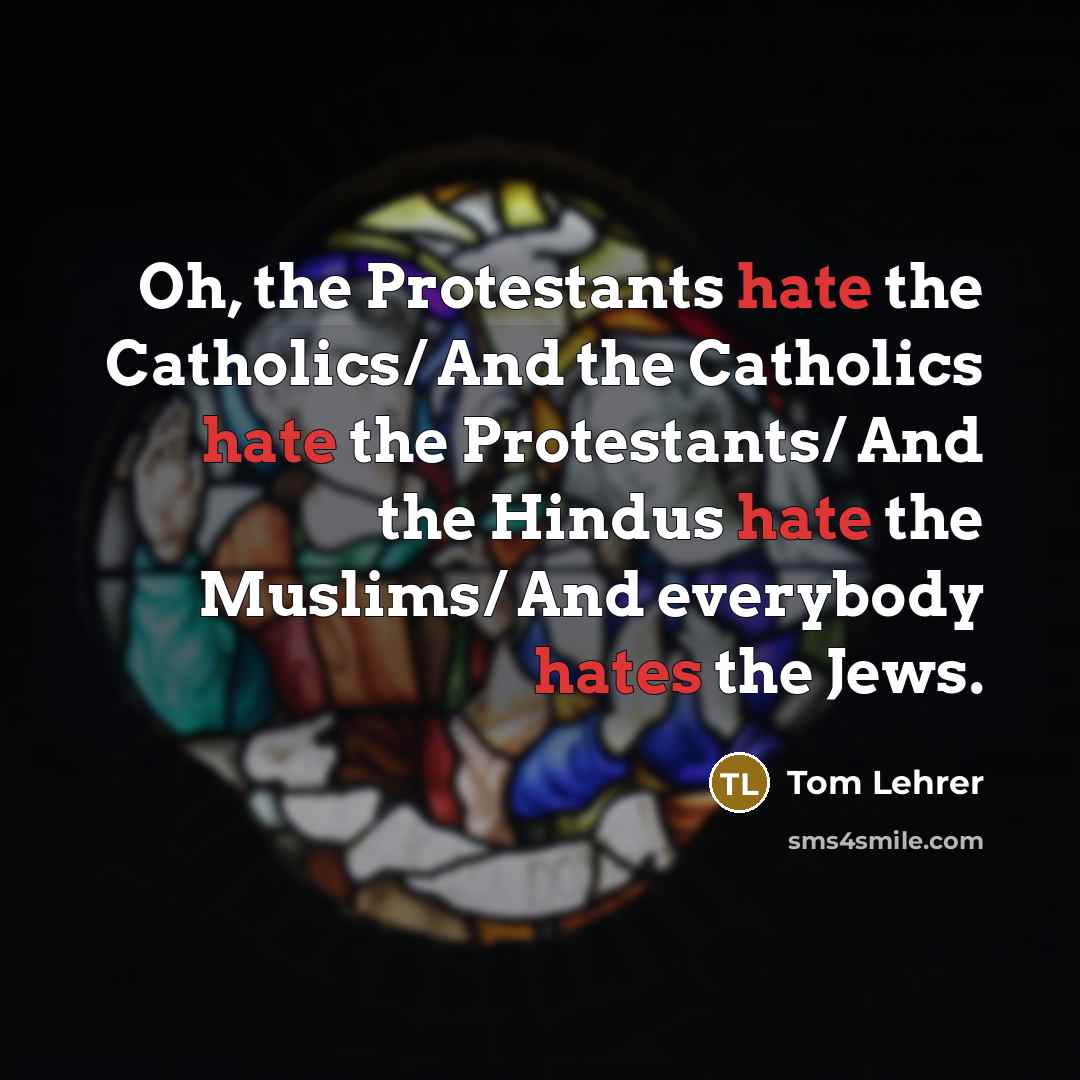 “Oh, the Protestants hate the Catholics/ And the Catholics hate the Protestants/ And the Hindus hate the Muslims/ And everybody hates the Jews.” quote by Tom Lehrer