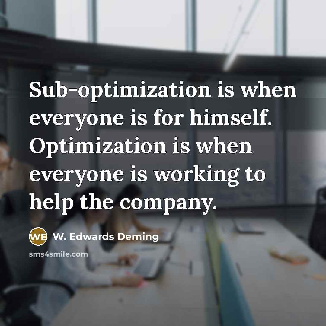 “Sub-optimization is when everyone is for himself. Optimization is when everyone is working to help the company.” quote by W. Edwards Deming