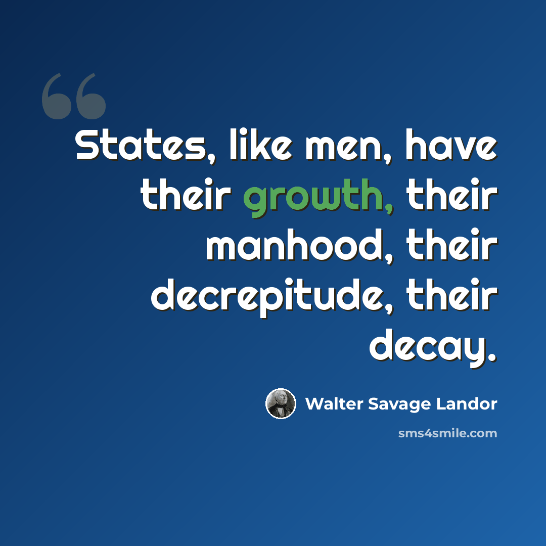 “States, like men, have their growth, their manhood, their decrepitude, their decay.” quote by Walter Savage Landor