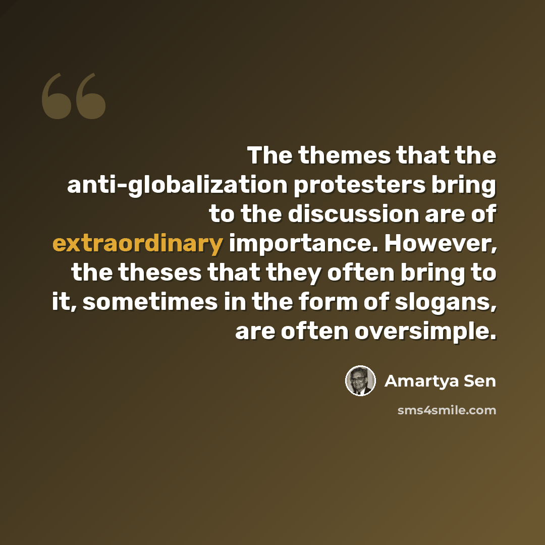 “The themes that the anti-globalization protesters bring to the discussion are of extraordinary importance. However, the theses that they often bring to it, sometimes in the form of slogans, are often oversimple.” quote by Amartya Sen