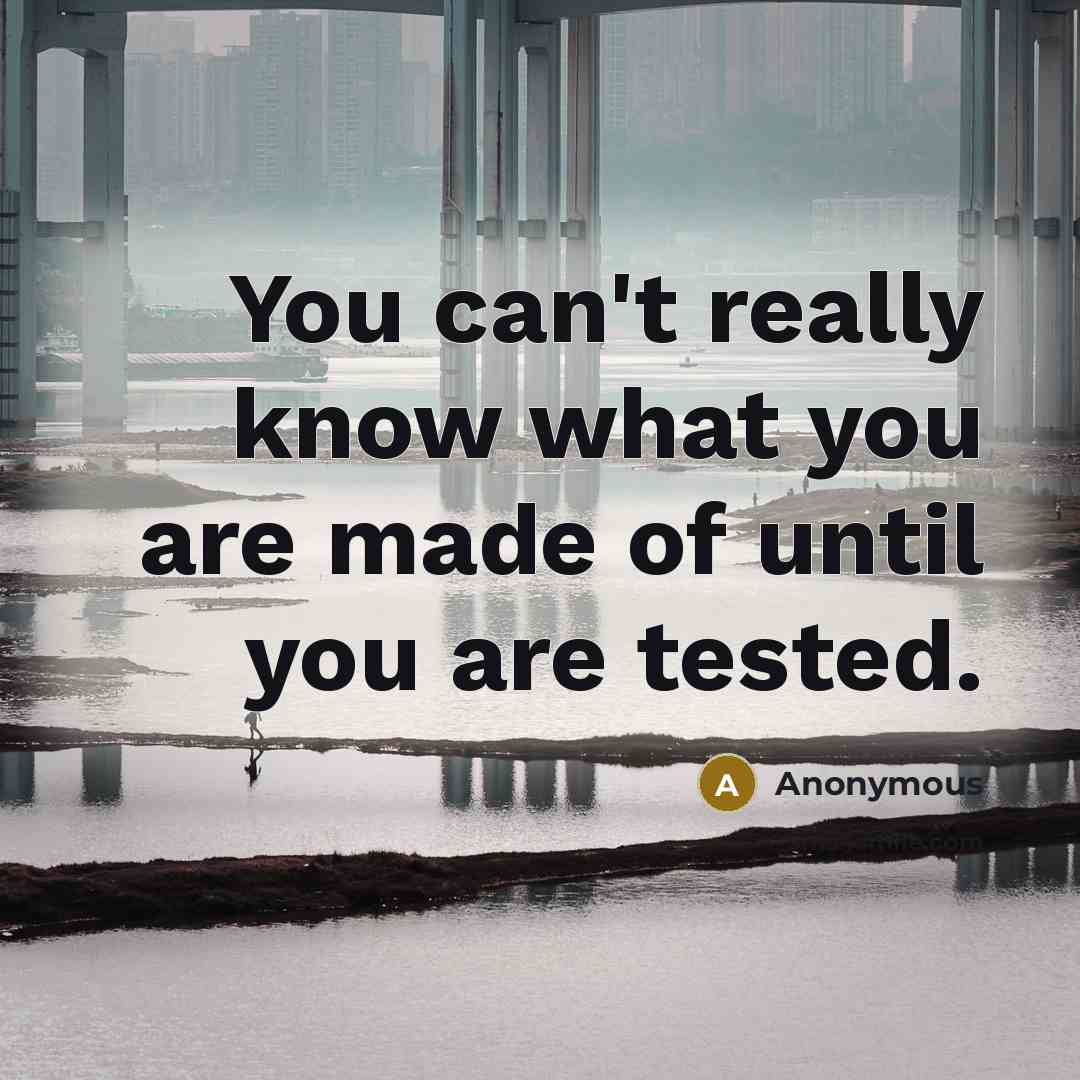 “You can't really know what you are made of until you are tested.” quote by Anonymous