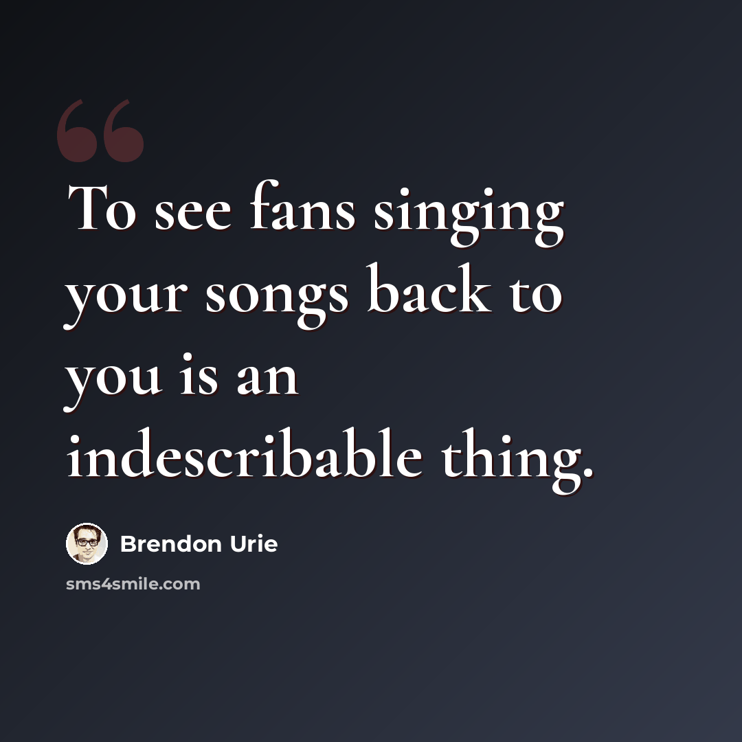 “To see fans singing your songs back to you is an indescribable thing.” quote by Brendon Urie