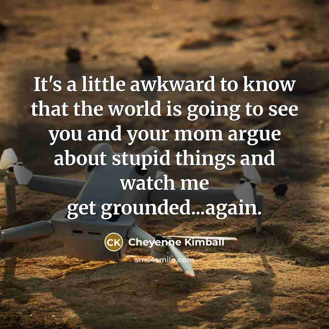“It's a little awkward to know that the world is going to see you and your mom argue about stupid things and watch me get grounded...again.” quote by Cheyenne Kimball