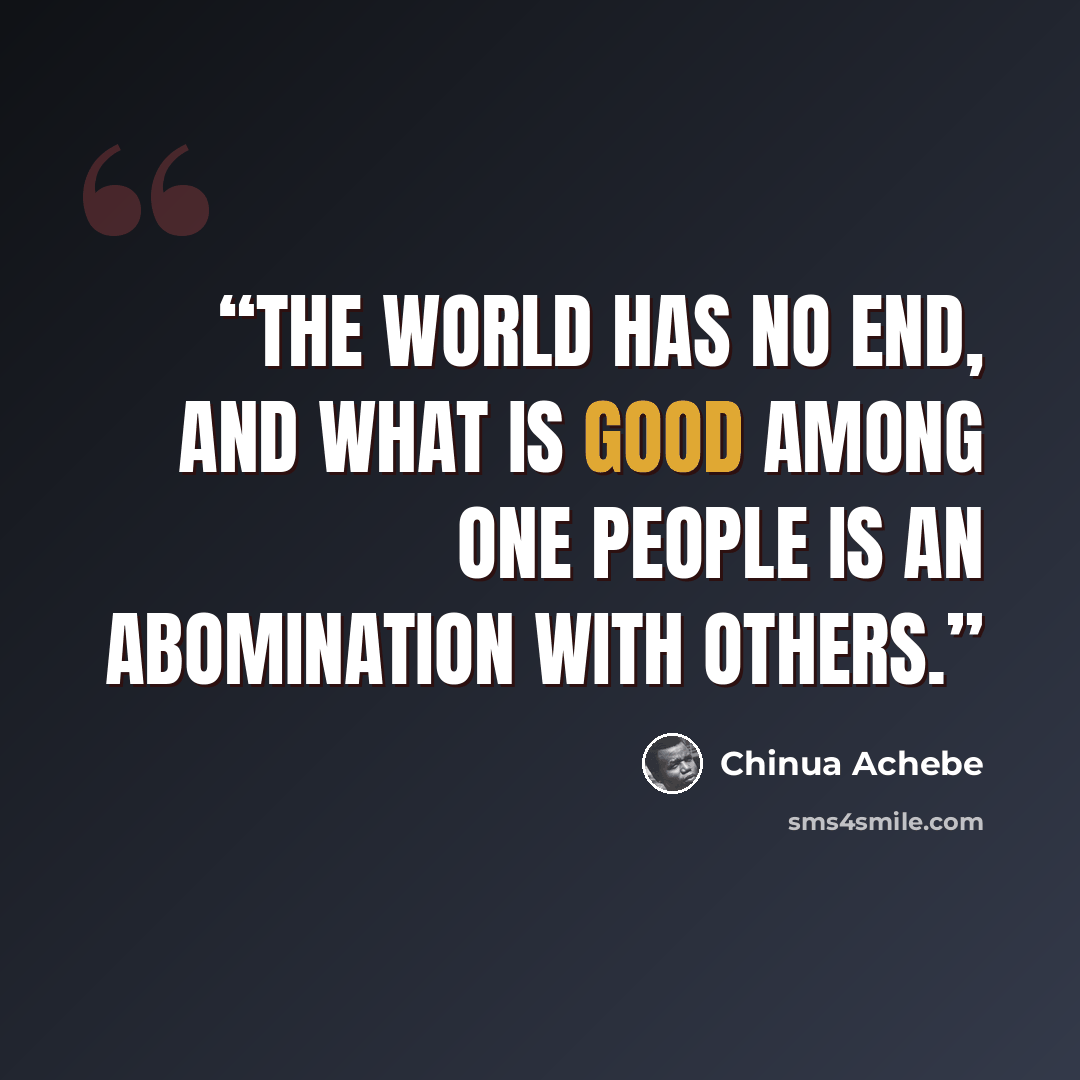 “The world has no end, and what is good among one people is an abomination with others.” quote by Chinua Achebe