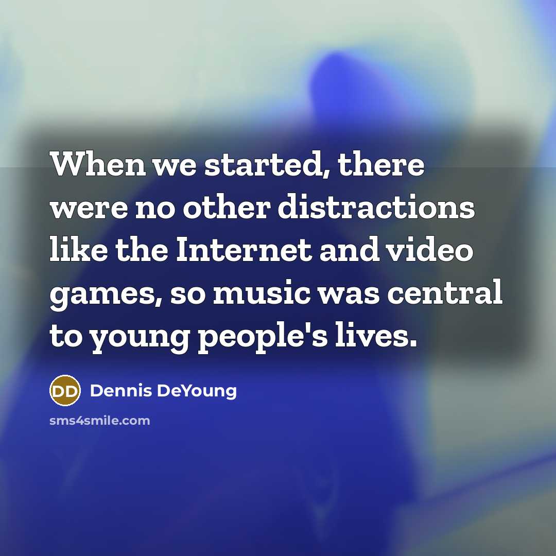 “When we started, there were no other distractions like the Internet and video games, so music was central to young people's lives.” quote by Dennis DeYoung