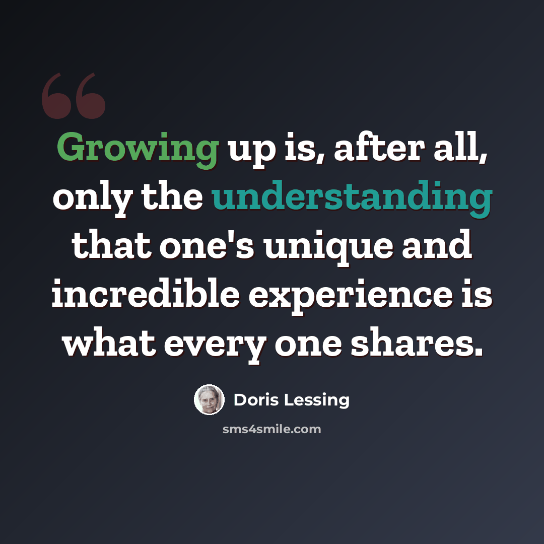 “Growing up is, after all, only the understanding that one's unique and incredible experience is what every one shares.” quote by Doris Lessing