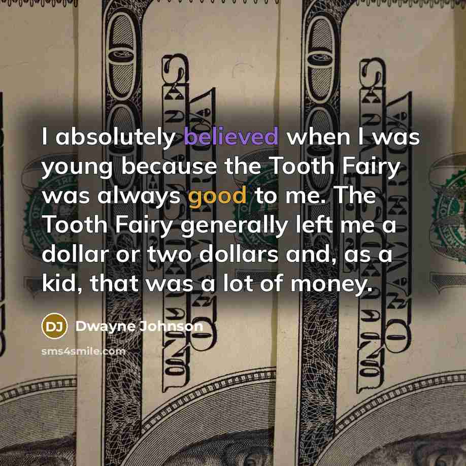 “I absolutely believed when I was young because the Tooth Fairy was always good to me. The Tooth Fairy generally left me a dollar or two dollars and, as a kid, that was a lot of money.” quote by Dwayne Johnson
