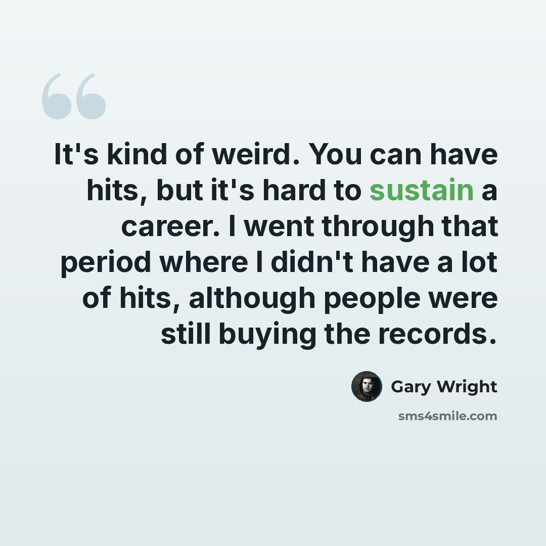 “It's kind of weird. You can have hits, but it's hard to sustain a career. I went through that period where I didn't have a lot of hits, although people were still buying the records.” quote by Gary Wright