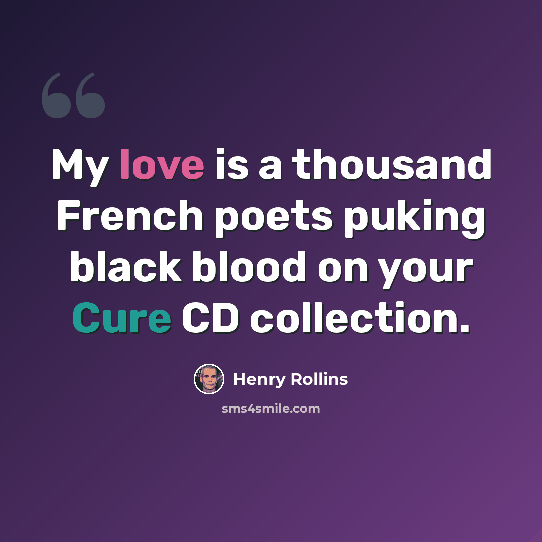 “My love is a thousand French poets puking black blood on your Cure CD collection.” quote by Henry Rollins