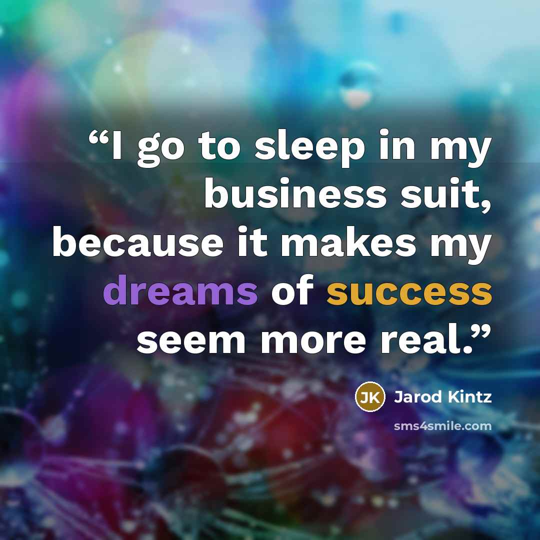 “I go to sleep in my business suit, because it makes my dreams of success seem more real.” quote by Jarod Kintz