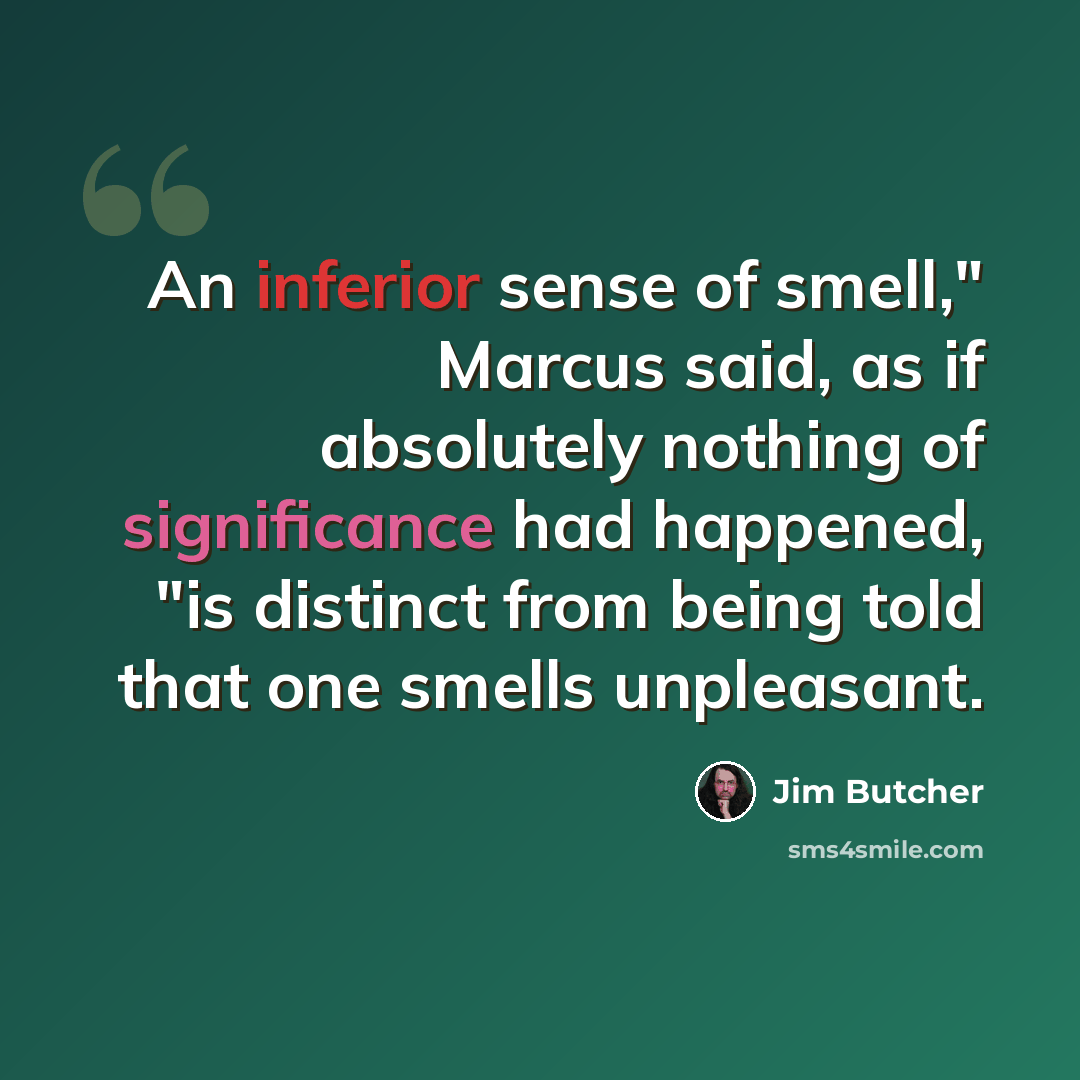 “An inferior sense of smell," Marcus said, as if absolutely nothing of significance had happened, "is distinct from being told that one smells unpleasant.” quote by Jim Butcher