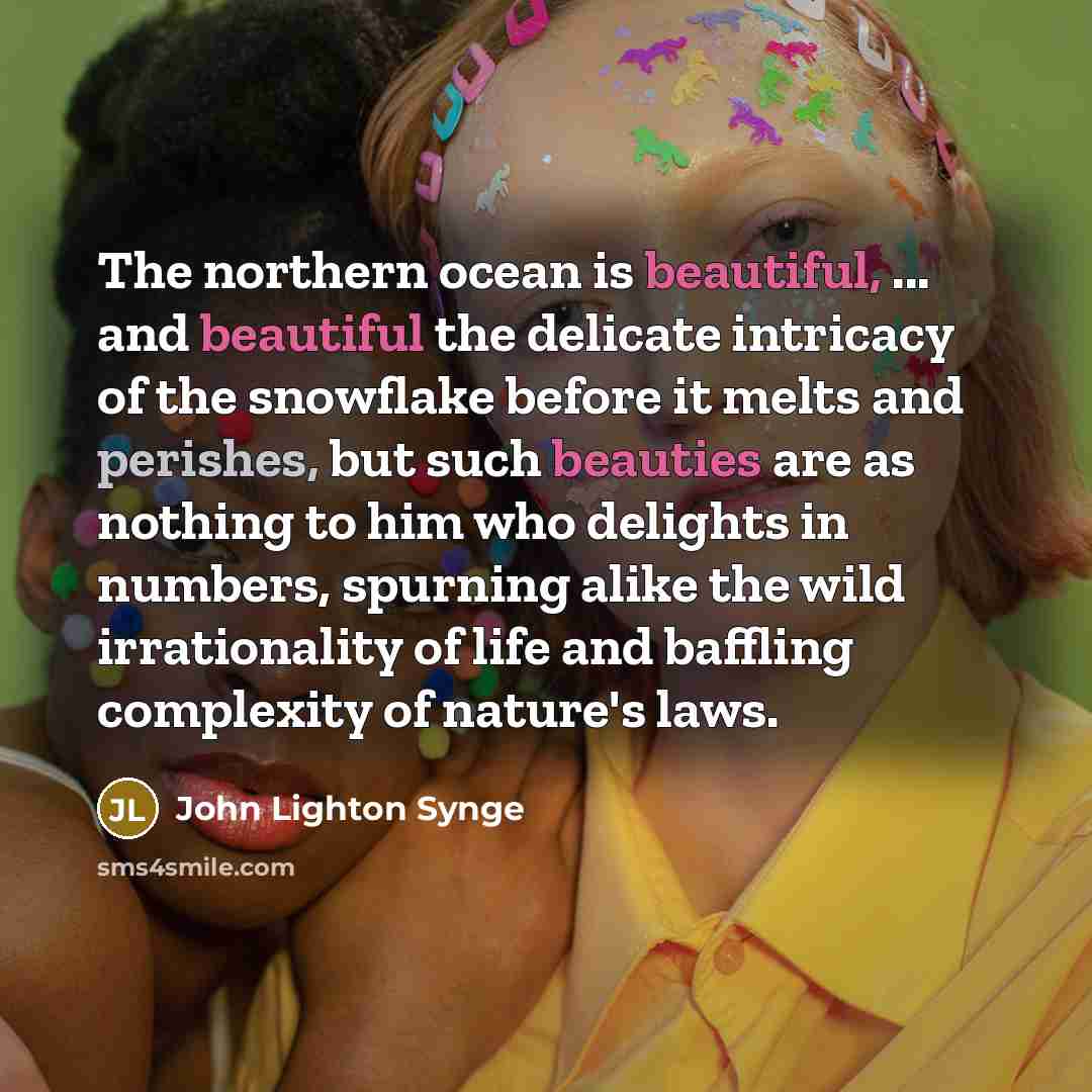 “The northern ocean is beautiful, ... and beautiful the delicate intricacy of the snowflake before it melts and perishes, but such beauties are as nothing to him who delights in numbers, spurning alike the wild irrationality of life and baffling complexity of nature's laws.” quote by John Lighton Synge