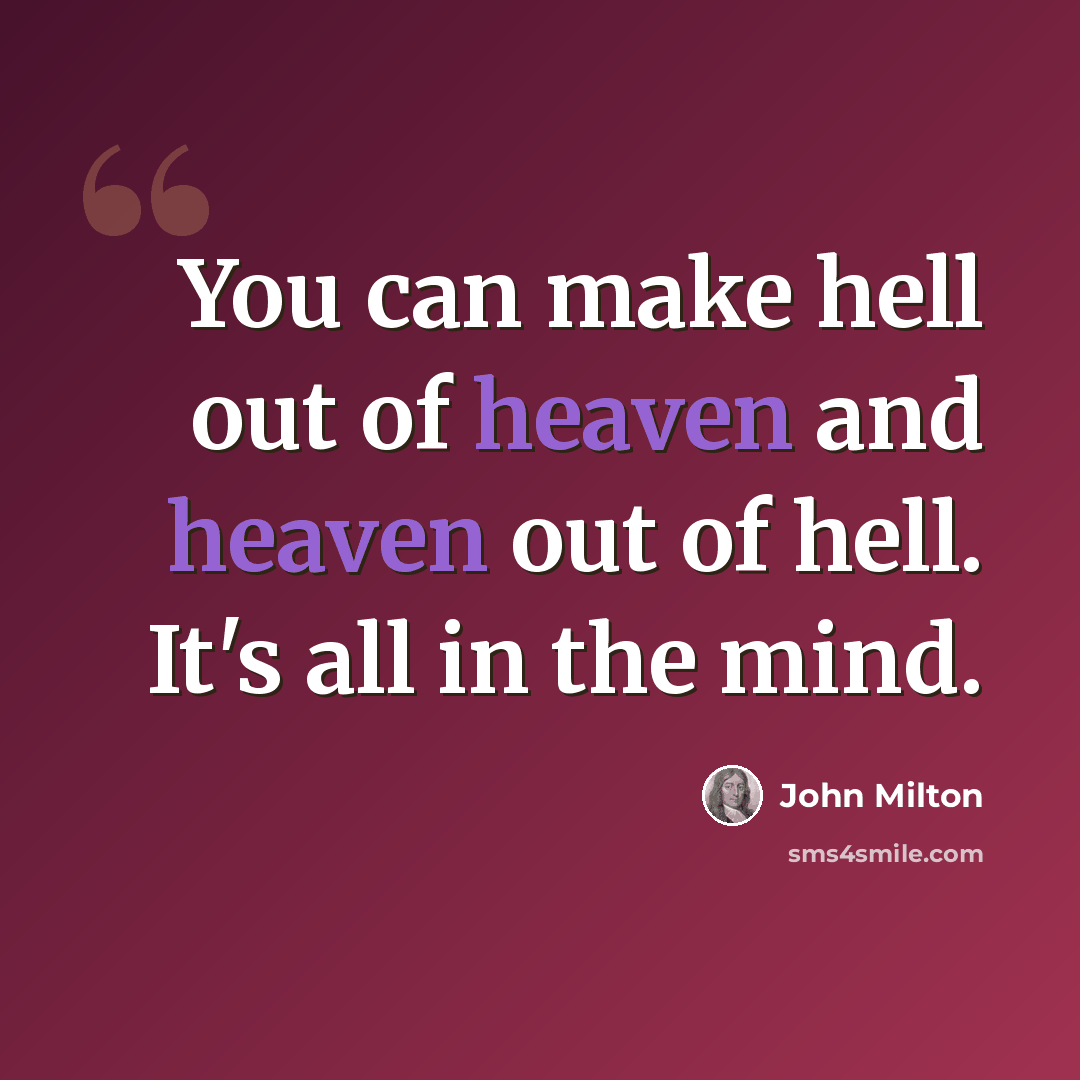 “You can make hell out of heaven and heaven out of hell. It's all in the mind.” quote by John Milton