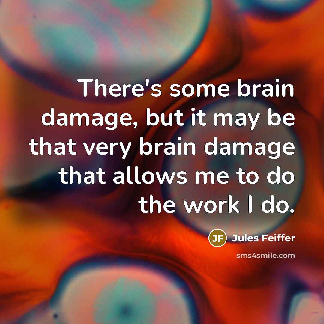 “There's some brain damage, but it may be that very brain damage that allows me to do the work I do.” quote by Jules Feiffer