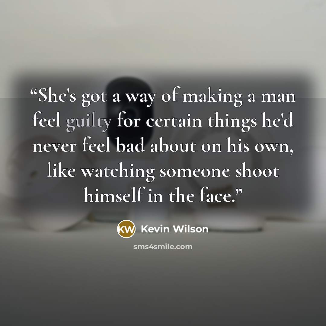 “She's got a way of making a man feel guilty for certain things he'd never feel bad about on his own, like watching someone shoot himself in the face.” quote by Kevin Wilson