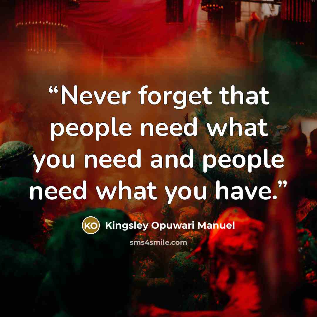 “Never forget that people need what you need and people need what you have.” quote by Kingsley Opuwari Manuel