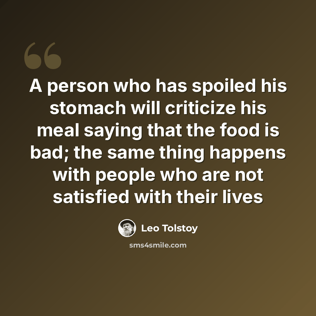 “A person who has spoiled his stomach will criticize his meal saying that the food is bad; the same thing happens with people who are not satisfied with their lives” quote by Leo Tolstoy