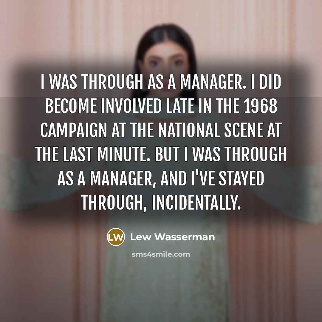 “I was through as a manager. I did become involved late in the 1968 campaign at the national scene at the last minute. But I was through as a manager, and I've stayed through, incidentally.” quote by Lew Wasserman