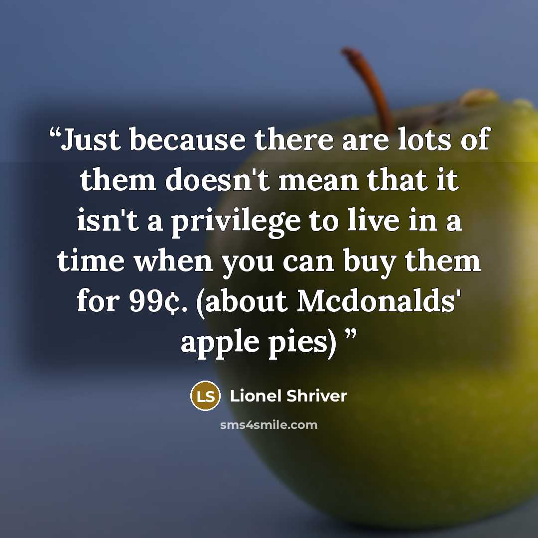 “Just because there are lots of them doesn't mean that it isn't a privilege to live in a time when you can buy them for 99¢. (about Mcdonalds' apple pies)” quote by Lionel Shriver