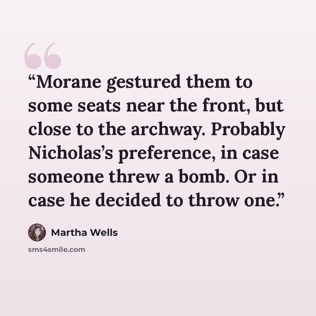 “Morane gestured them to some seats near the front, but close to the archway. Probably Nicholas’s preference, in case someone threw a bomb. Or in case he decided to throw one.” quote by Martha Wells