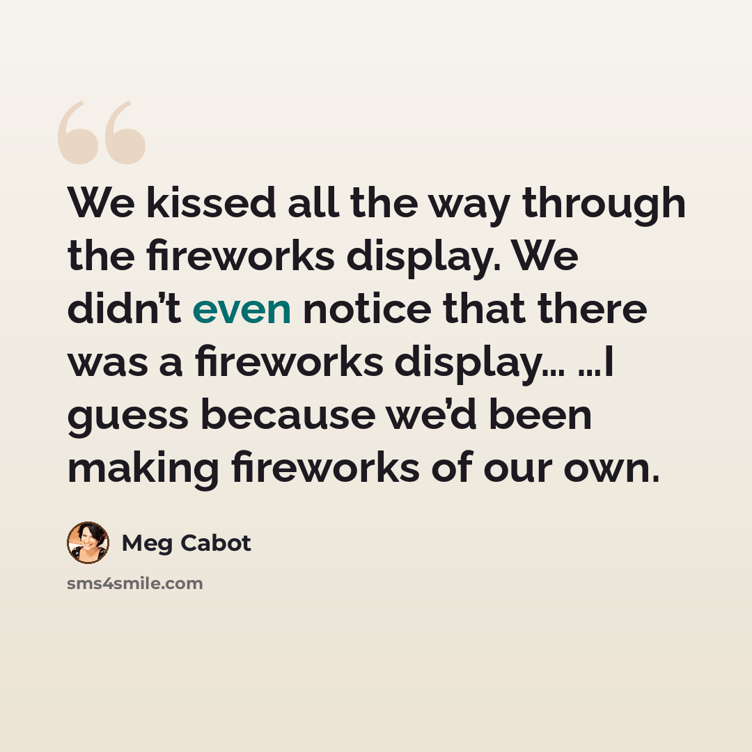 “We kissed all the way through the fireworks display. We didn’t even notice that there was a fireworks display… …I guess because we’d been making fireworks of our own.” quote by Meg Cabot
