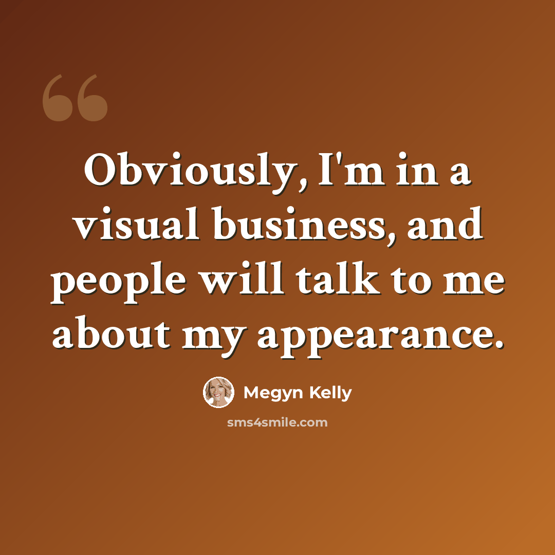 “Obviously, I'm in a visual business, and people will talk to me about my appearance.” quote by Megyn Kelly