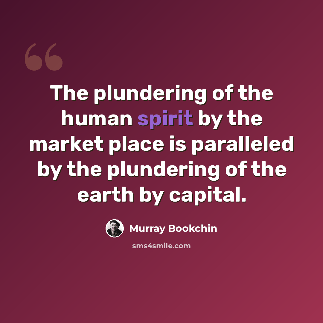 “The plundering of the human spirit by the market place is paralleled by the plundering of the earth by capital.” quote by Murray Bookchin