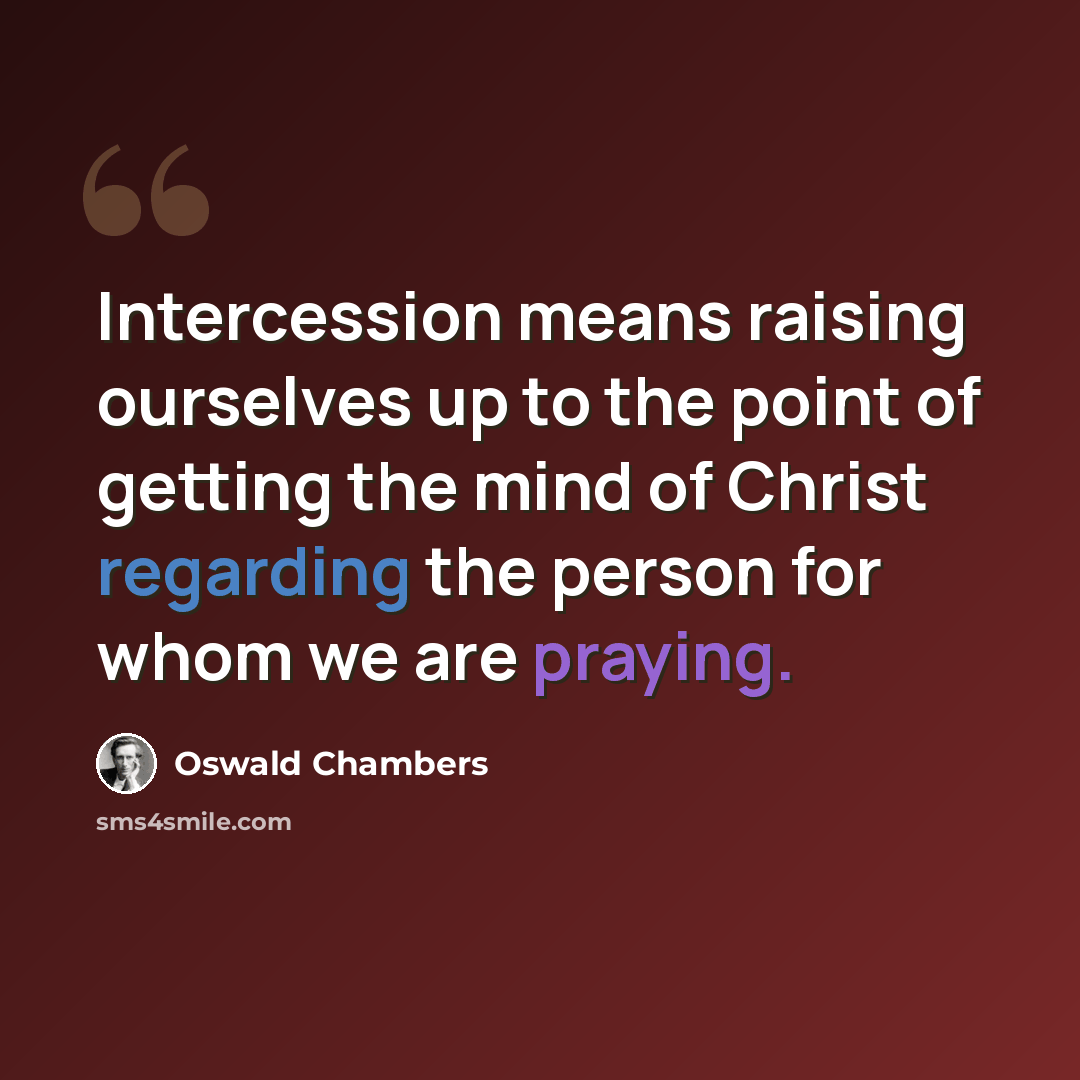 “Intercession means raising ourselves up to the point of getting the mind of Christ regarding the person for whom we are praying.” quote by Oswald Chambers