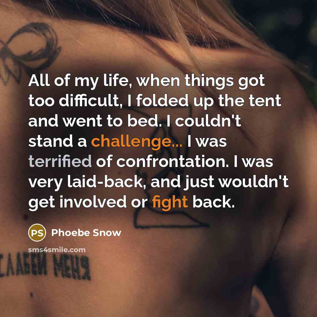 “All of my life, when things got too difficult, I folded up the tent and went to bed. I couldn't stand a challenge... I was terrified of confrontation. I was very laid-back, and just wouldn't get involved or fight back.” quote by Phoebe Snow