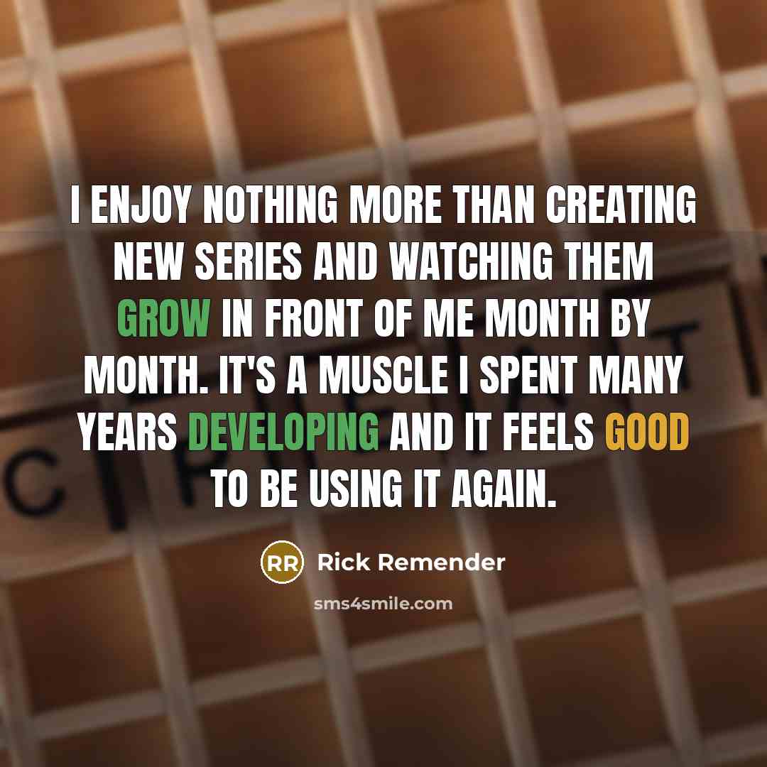 “I enjoy nothing more than creating new series and watching them grow in front of me month by month. It's a muscle I spent many years developing and it feels good to be using it again.” quote by Rick Remender