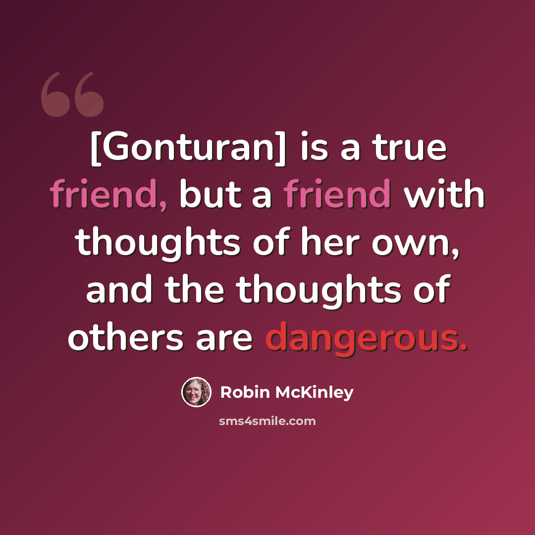 “[Gonturan] is a true friend, but a friend with thoughts of her own, and the thoughts of others are dangerous.” quote by Robin McKinley