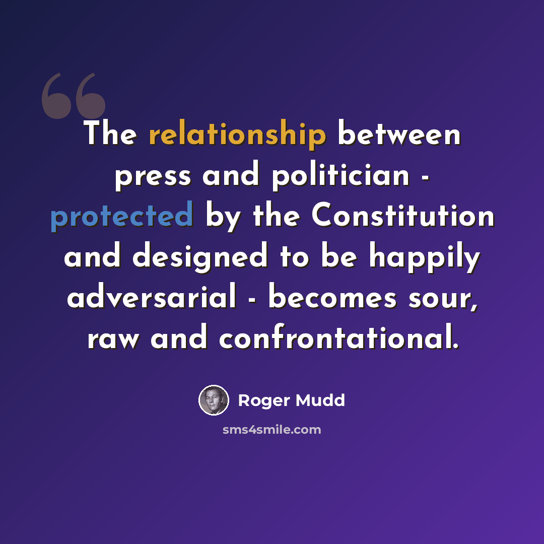 “The relationship between press and politician - protected by the Constitution and designed to be happily adversarial - becomes sour, raw and confrontational.” quote by Roger Mudd