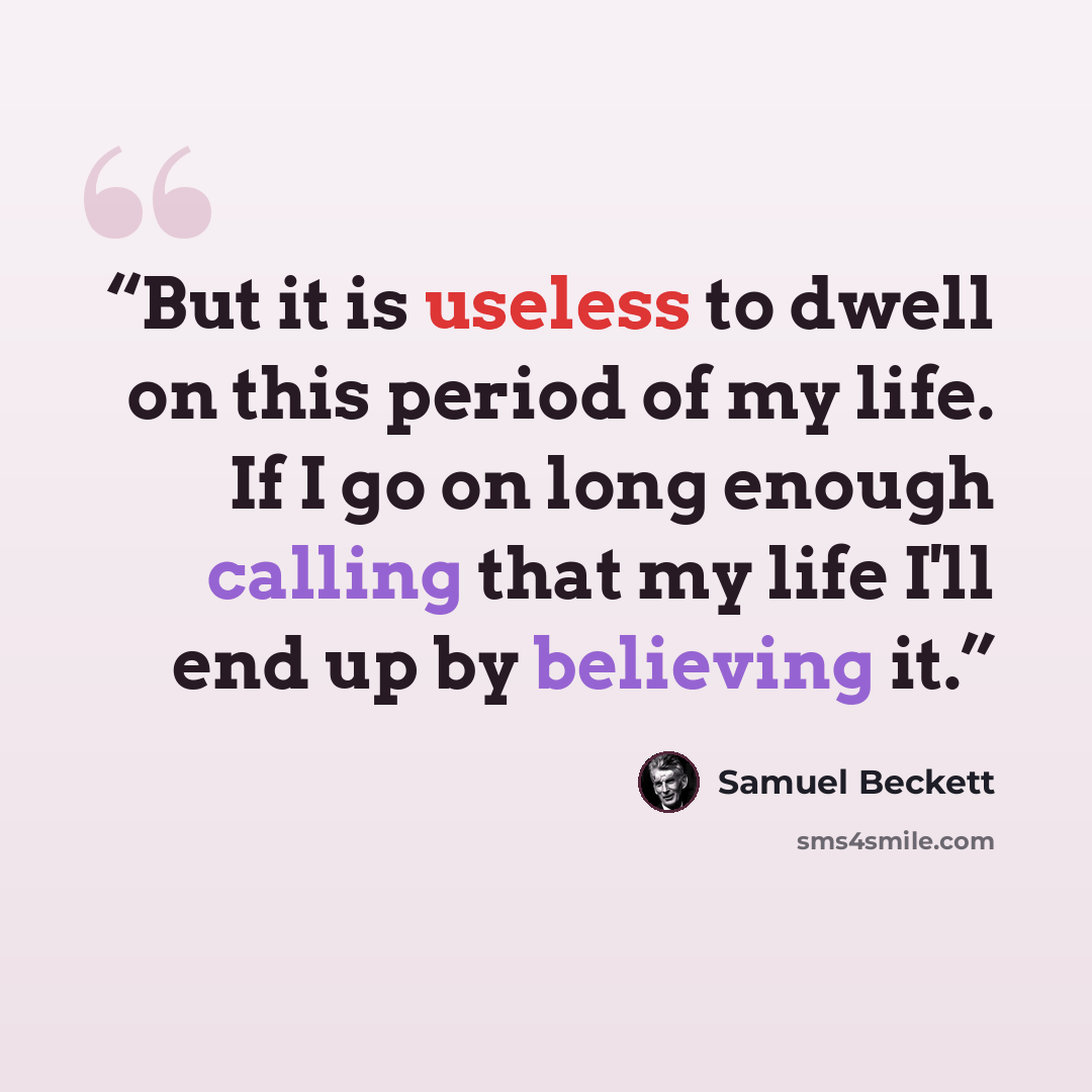 “But it is useless to dwell on this period of my life. If I go on long enough calling that my life I'll end up by believing it.” quote by Samuel Beckett