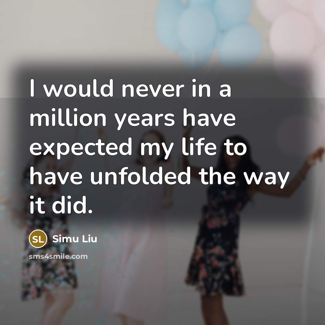 “I would never in a million years have expected my life to have unfolded the way it did.” quote by Simu Liu