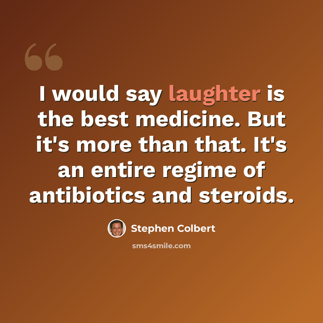 “I would say laughter is the best medicine. But it's more than that. It's an entire regime of antibiotics and steroids.” quote by Stephen Colbert