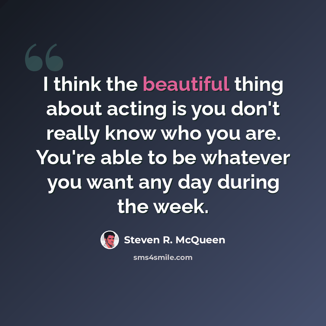 “I think the beautiful thing about acting is you don't really know who you are. You're able to be whatever you want any day during the week.” quote by Steven R. McQueen