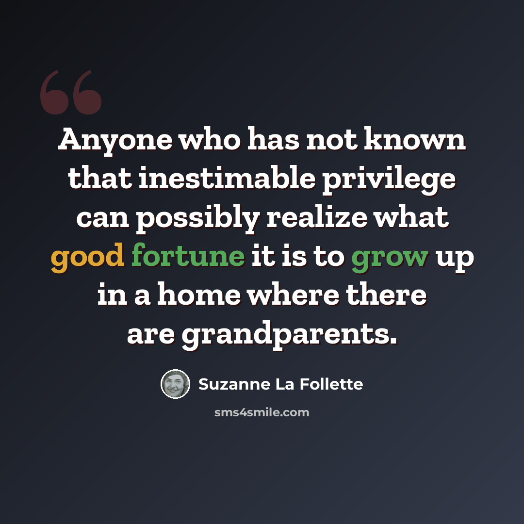 “Anyone who has not known that inestimable privilege can possibly realize what good fortune it is to grow up in a home where there are grandparents.” quote by Suzanne La Follette