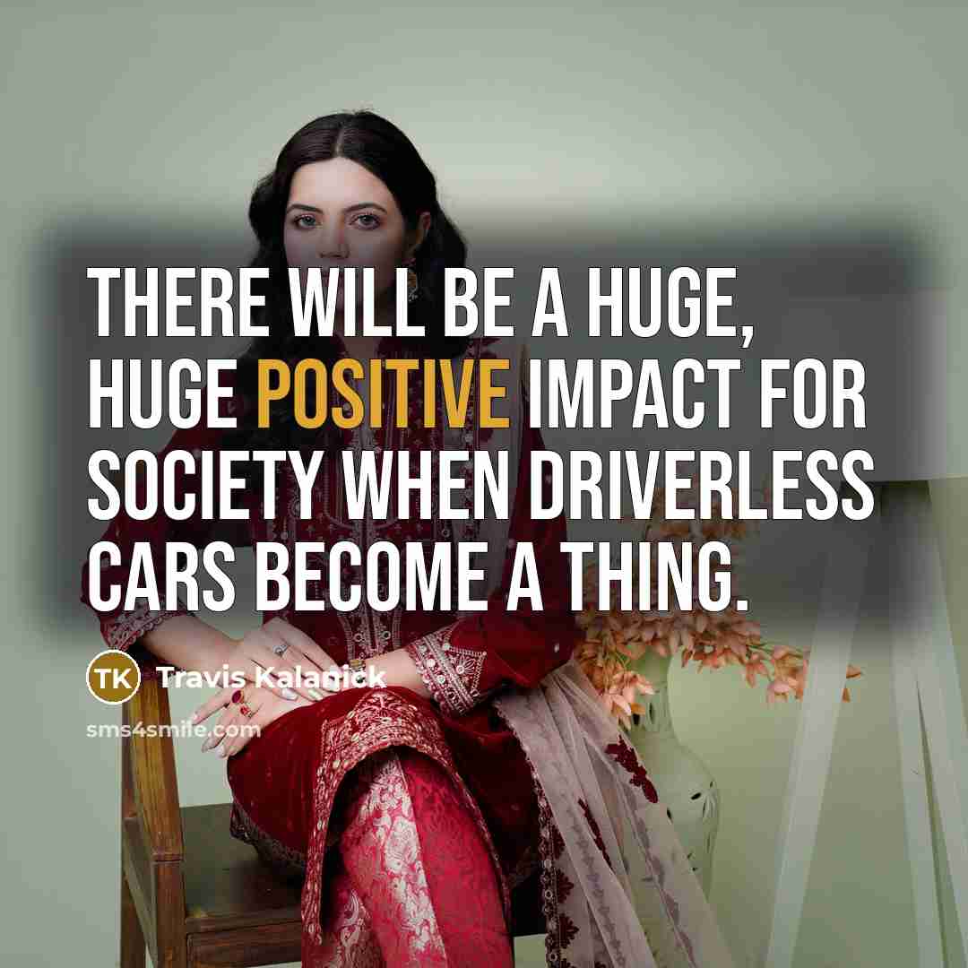 “There will be a huge, huge positive impact for society when driverless cars become a thing.” quote by Travis Kalanick