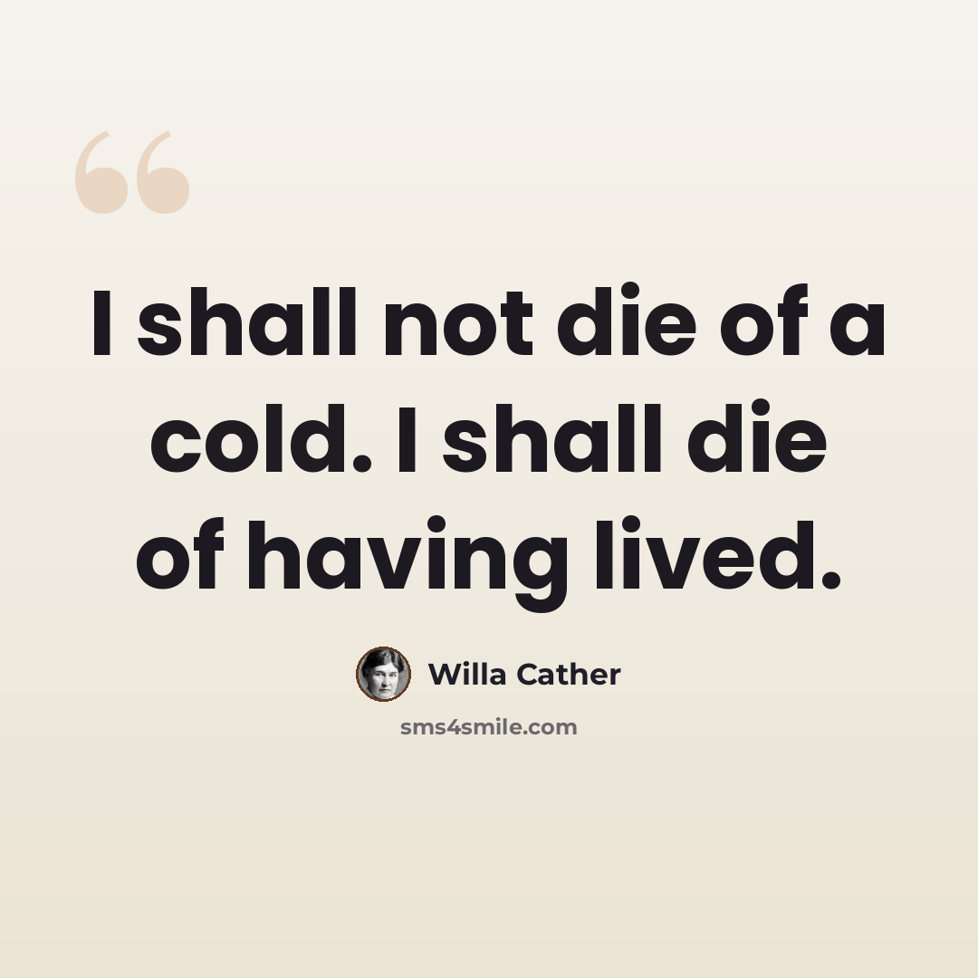 “I shall not die of a cold. I shall die of having lived.” quote by Willa Cather